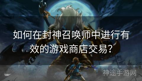 如何在封神召唤师中进行有效的游戏商店交易？