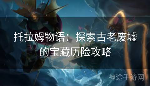 托拉姆物语：探索古老废墟的宝藏历险攻略