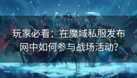 玩家必看：在魔域私服发布网中如何参与战场活动？