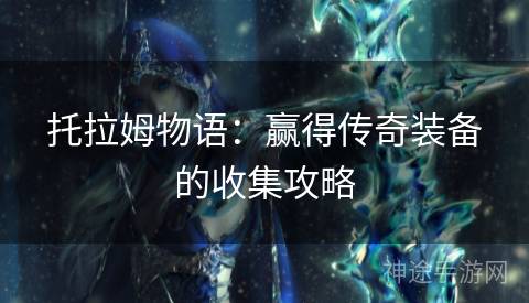 托拉姆物语:赢得传奇装备的收集攻略 托拉姆物语:赢得传奇装备的收集攻略