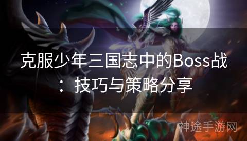 克服少年三国志中的Boss战:技巧与策略分享 克服少年三国志中的Boss战:技巧与策略分享