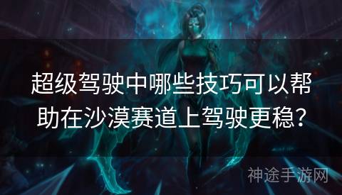 超级驾驶中哪些技巧可以帮助在沙漠赛道上驾驶更稳？