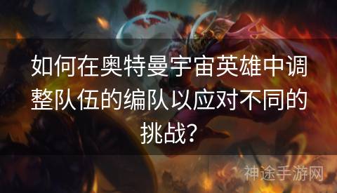 如何在奥特曼宇宙英雄中调整队伍的编队以应对不同的挑战？