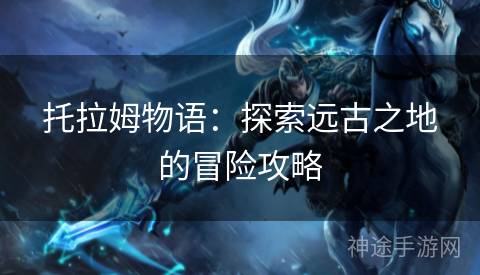 托拉姆物语：探索远古之地的冒险攻略