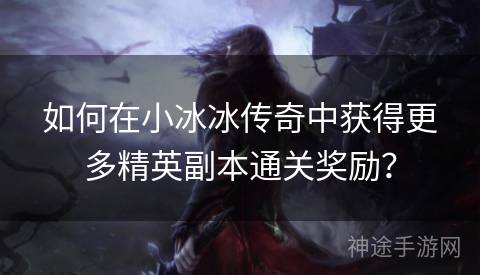 如何在小冰冰传奇中获得更多精英副本通关奖励？