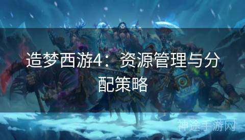 造梦西游4：资源管理与分配策略