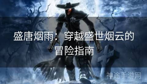盛唐烟雨:穿越盛世烟云的冒险指南 盛唐烟雨:穿越盛世烟云的冒险指南