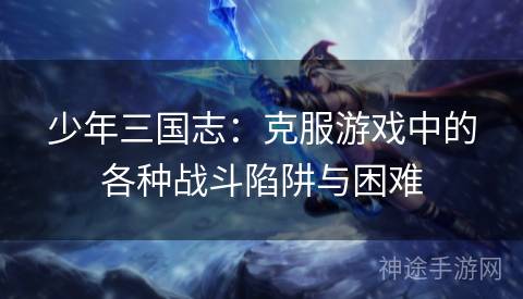 少年三国志：克服游戏中的各种战斗陷阱与困难