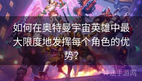 如何在奥特曼宇宙英雄中最大限度地发挥每个角色的优势？