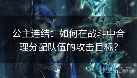 公主连结：如何在战斗中合理分配队伍的攻击目标？