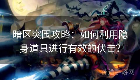 暗区突围攻略：如何利用隐身道具进行有效的伏击？