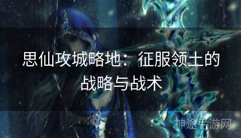 思仙攻城略地:征服领土的战略与战术 思仙攻城略地:征服领土的战略与战术