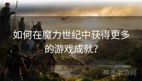 如何在魔力世纪中获得更多的游戏成就？