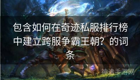 包含如何在奇迹私服排行榜中建立跨服争霸王朝？的词条