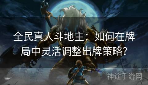 全民真人斗地主：如何在牌局中灵活调整出牌策略？
