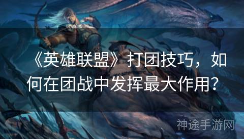 《英雄联盟》打团技巧，如何在团战中发挥最大作用？