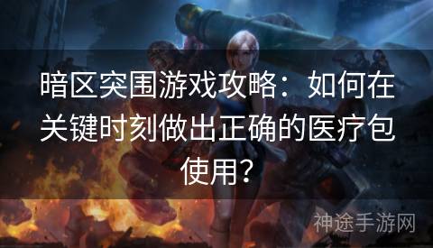 暗区突围游戏攻略：如何在关键时刻做出正确的医疗包使用？