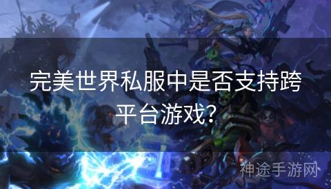 完美世界私服中是否支持跨平台游戏？