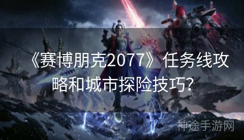 《赛博朋克2077》任务线攻略和城市探险技巧？