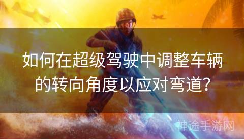 如何在超级驾驶中调整车辆的转向角度以应对弯道？