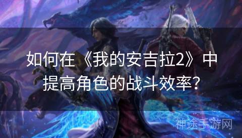 如何在《我的安吉拉2》中提高角色的战斗效率？