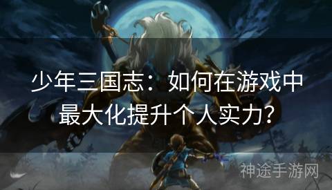 少年三国志：如何在游戏中最大化提升个人实力？