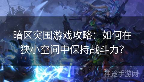 暗区突围游戏攻略：如何在狭小空间中保持战斗力？