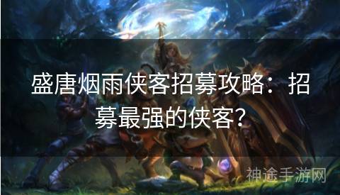 盛唐烟雨侠客招募攻略：招募最强的侠客？