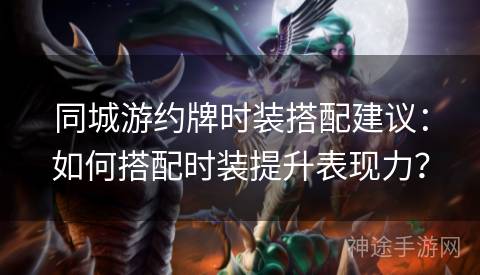 同城游约牌时装搭配建议：如何搭配时装提升表现力？