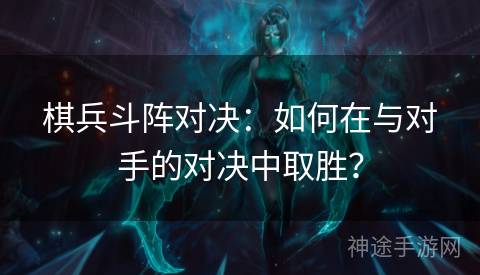 棋兵斗阵对决：如何在与对手的对决中取胜？