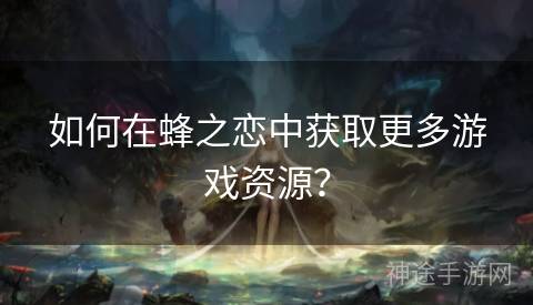 如何在蜂之恋中获取更多游戏资源？
