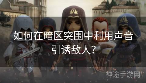 如何在暗区突围中利用声音引诱敌人？