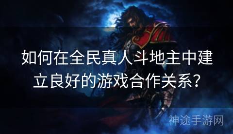 如何在全民真人斗地主中建立良好的游戏合作关系？