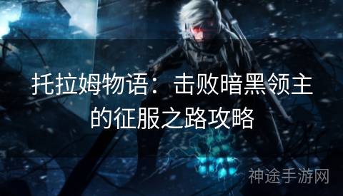 托拉姆物语:击败暗黑领主的征服之路攻略 托拉姆物语:击败暗黑领主的征服之路攻略
