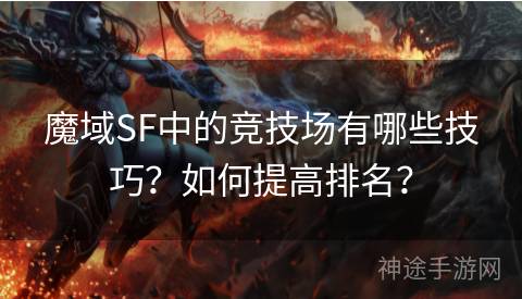 魔域SF中的竞技场有哪些技巧？如何提高排名？