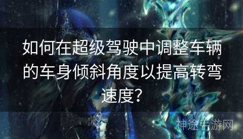 如何在超级驾驶中调整车辆的车身倾斜角度以提高转弯速度？