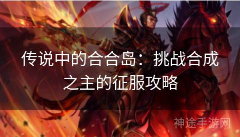 传说中的合合岛：挑战合成之主的征服攻略