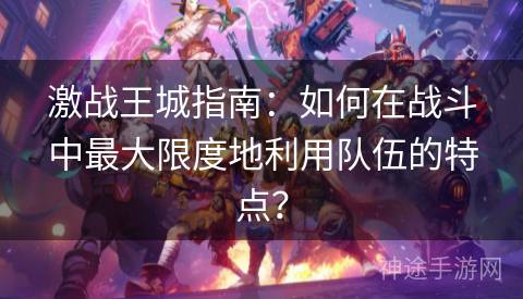 激战王城指南：如何在战斗中最大限度地利用队伍的特点？