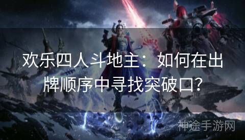欢乐四人斗地主:如何在出牌顺序中寻找突破口? 欢乐四人斗地主:如何在出牌顺序中寻找突破口?