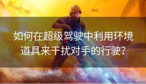 如何在超级驾驶中利用环境道具来干扰对手的行驶？