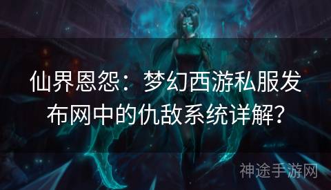 仙界恩怨：梦幻西游私服发布网中的仇敌系统详解？