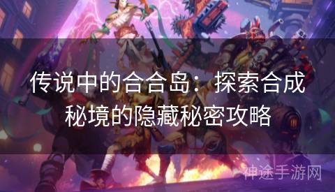 传说中的合合岛：探索合成秘境的隐藏秘密攻略
