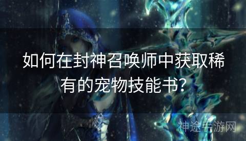 如何在封神召唤师中获取稀有的宠物技能书？