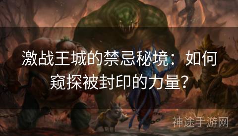 激战王城的禁忌秘境：如何窥探被封印的力量？
