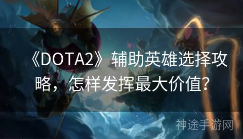 《DOTA2》辅助英雄选择攻略，怎样发挥最大价值？