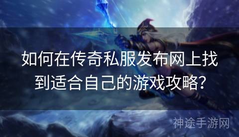 如何在传奇私服发布网上找到适合自己的游戏攻略？