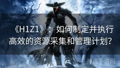 《H1Z1》：如何制定并执行高效的资源采集和管理计划？