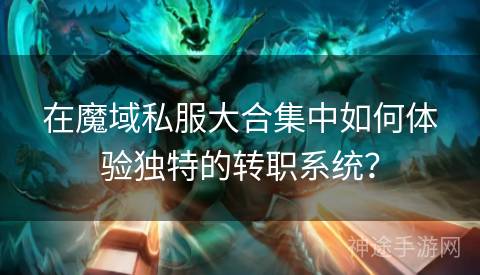 在魔域私服大合集中如何体验独特的转职系统？
