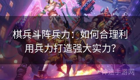 棋兵斗阵兵力:如何合理利用兵力打造强大实力? 棋兵斗阵兵力:如何合理利用兵力打造强大实力?