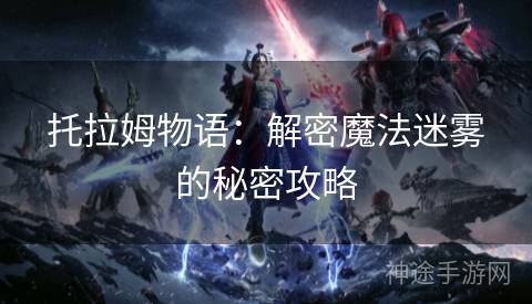 托拉姆物语:解密魔法迷雾的秘密攻略 托拉姆物语:解密魔法迷雾的秘密攻略